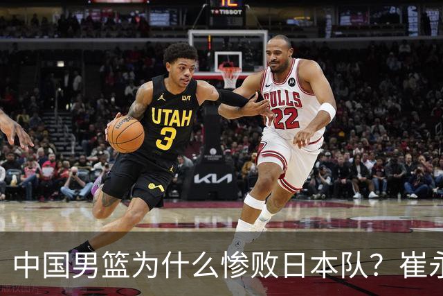 中国男篮为什么惨败日本队？崔永熙一针见血说出原因，说得实在