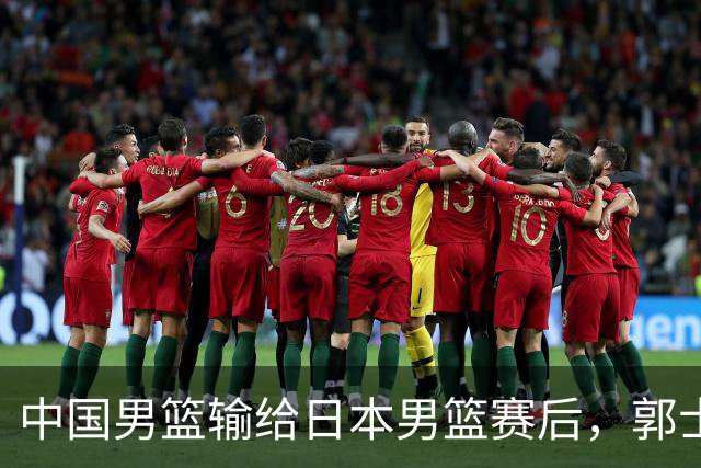 中国男篮输给日本男篮赛后，郭士强说：“这个夏天我们整个中国男篮都非常努力”