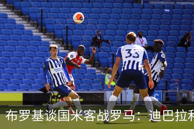 布罗基谈国米客战罗马：迪巴拉和马库斯·图拉姆将成为关键人物