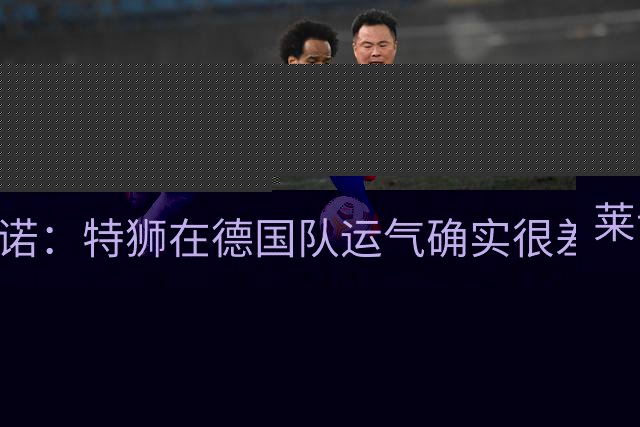 莱诺：特狮在德国队运气确实很差 乌尔比希是诺伊尔的热门接班人